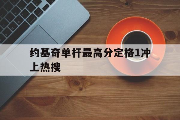 约基奇单杆最高分定格1冲上热搜(约基奇单场砍下15 15 15次数最多) 约基奇单杆最高分定格1冲上热搜(约基奇单场砍下15 15 15次数最多)