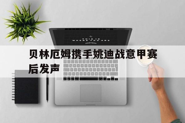 贝林厄姆携手姚迪战意甲赛后发声(贝林厄姆半决赛赛后接受采访) 贝林厄姆携手姚迪战意甲赛后发声(贝林厄姆半决赛赛后接受采访)