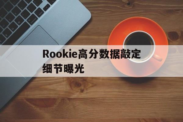 Rookie高分数据敲定细节曝光(Rookie的店倒闭小钰承担了几百万债务) Rookie高分数据敲定细节曝光(Rookie的店倒闭小钰承担了几百万债务)