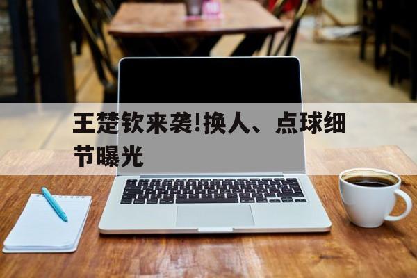 王楚钦来袭!换人、点球细节曝光(孙颖莎与王楚钦的绯闻背后真相) 王楚钦来袭!换人、点球细节曝光(孙颖莎与王楚钦的绯闻背后真相)